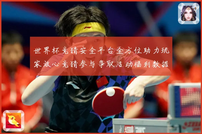 世界杯竞猜安全平台全方位助力玩家放心竞猜参与争取活动福利数据研判：最新赛事动态与深度分析
