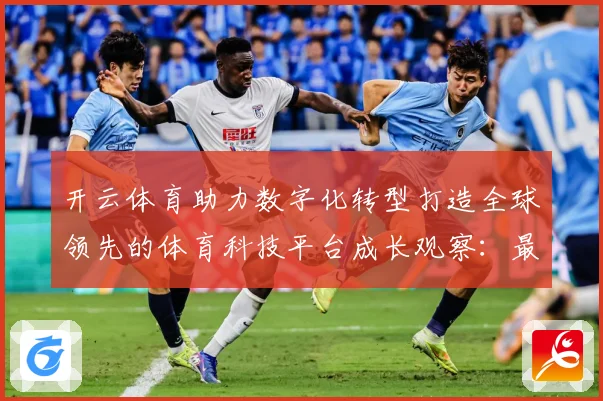 开云体育助力数字化转型打造全球领先的体育科技平台成长观察：最新赛事动态与深度分析