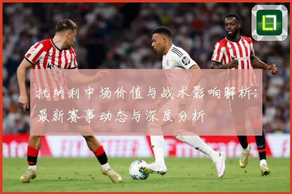 托纳利中场价值与战术影响解析：最新赛事动态与深度分析
