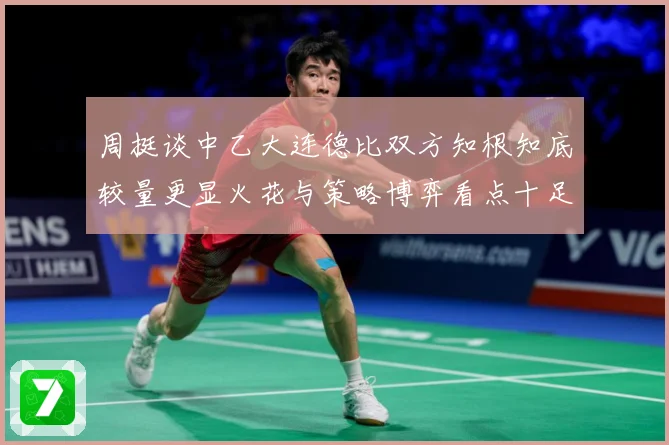 周挺谈中乙大连德比双方知根知底较量更显火花与策略博弈看点十足专题观察：最新赛事动态与深度分析