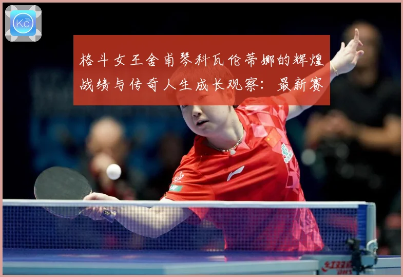 格斗女王舍甫琴科瓦伦蒂娜的辉煌战绩与传奇人生成长观察：最新赛事动态与深度分析