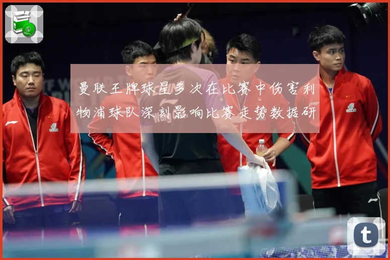 曼联王牌球星多次在比赛中伤害利物浦球队深刻影响比赛走势数据研判：最新赛事动态与深度分析
