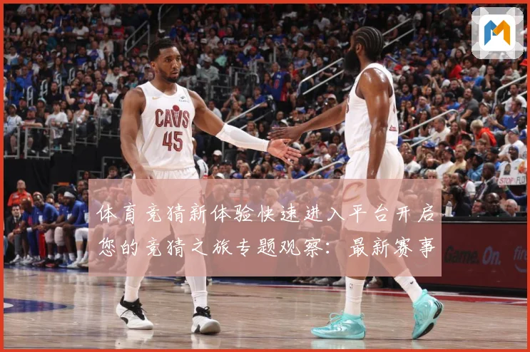 体育竞猜新体验快速进入平台开启您的竞猜之旅专题观察：最新赛事动态与深度分析