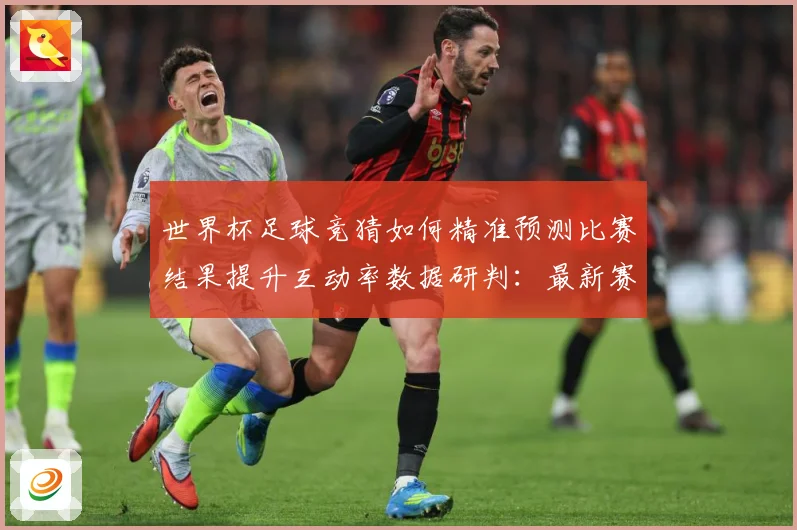 世界杯足球竞猜如何精准预测比赛结果提升互动率数据研判：最新赛事动态与深度分析