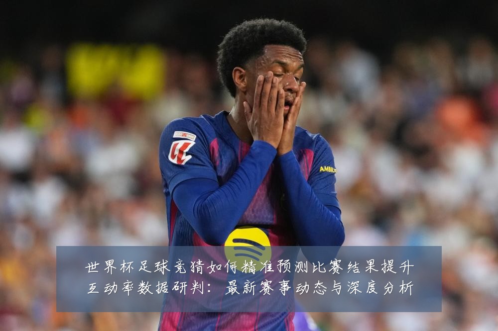 世界杯足球竞猜如何精准预测比赛结果提升互动率数据研判:最新赛事动态与深度分析