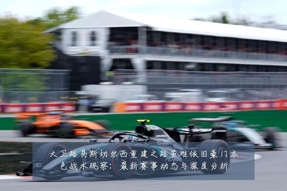 大卫路易斯切尔西重建之路虽难依旧豪门本色战术观察：最新赛事动态与深度分析