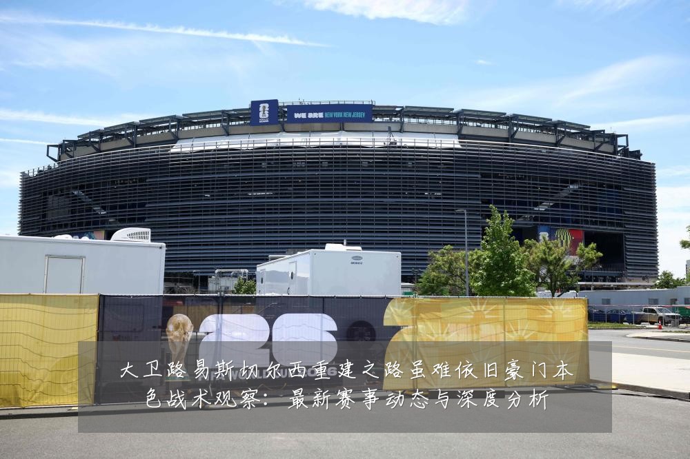 大卫路易斯切尔西重建之路虽难依旧豪门本色战术观察：最新赛事动态与深度分析