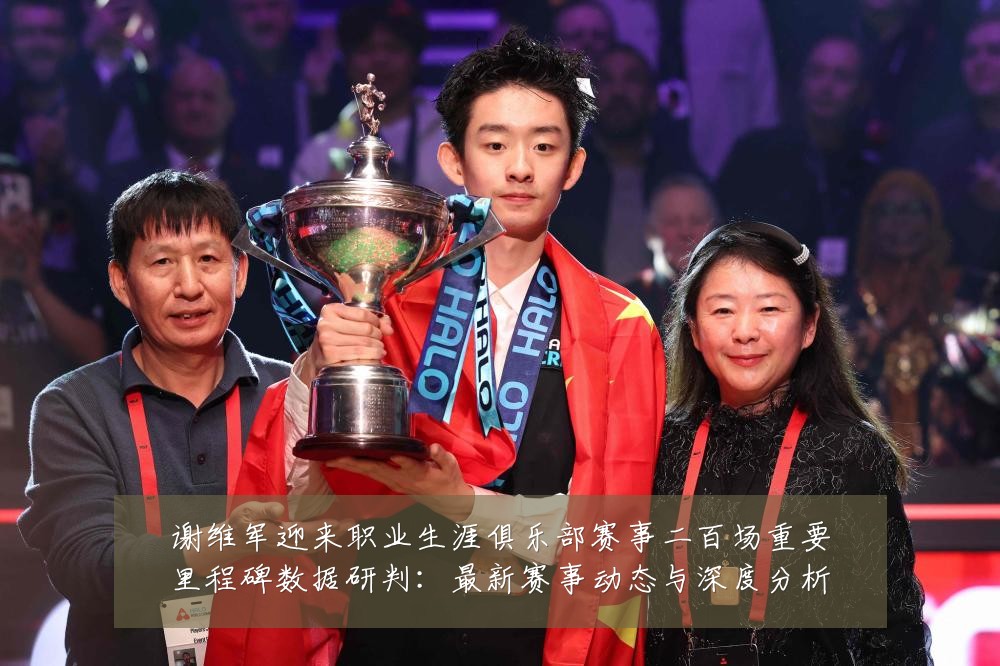 谢维军迎来职业生涯俱乐部赛事二百场重要里程碑数据研判：最新赛事动态与深度分析