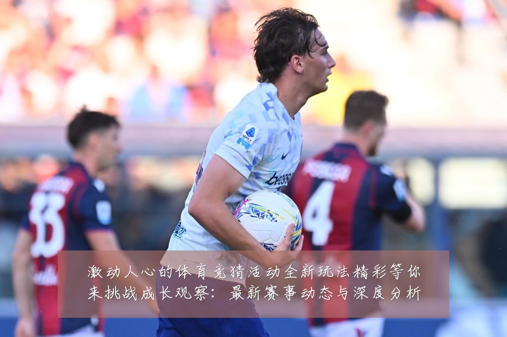 激动人心的体育竞猜活动全新玩法精彩等你来挑战成长观察:最新赛事动态与深度分析