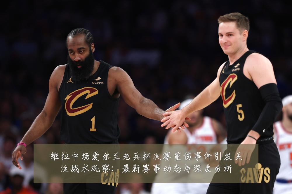 维拉中场爱尔兰老兵杯决赛重伤事件引发关注战术观察：最新赛事动态与深度分析